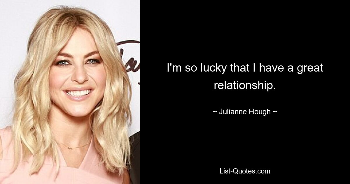 I'm so lucky that I have a great relationship. — © Julianne Hough