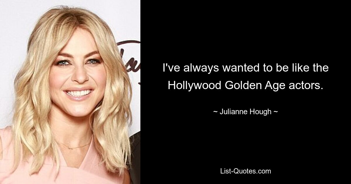 I've always wanted to be like the Hollywood Golden Age actors. — © Julianne Hough