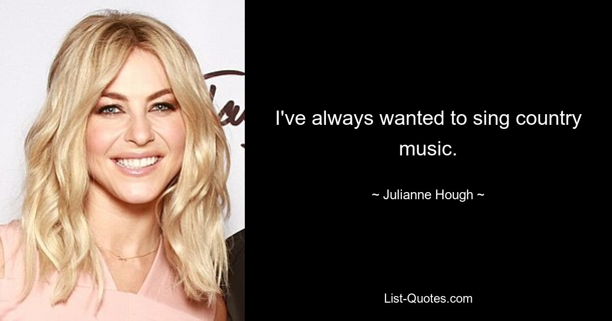 I've always wanted to sing country music. — © Julianne Hough