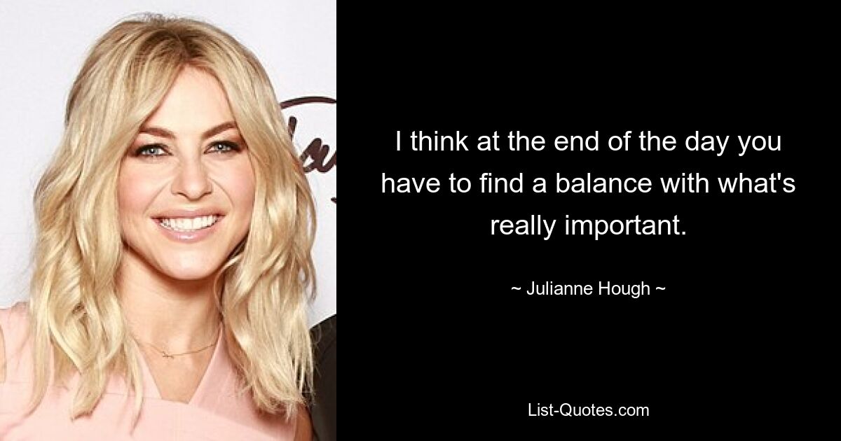 I think at the end of the day you have to find a balance with what's really important. — © Julianne Hough