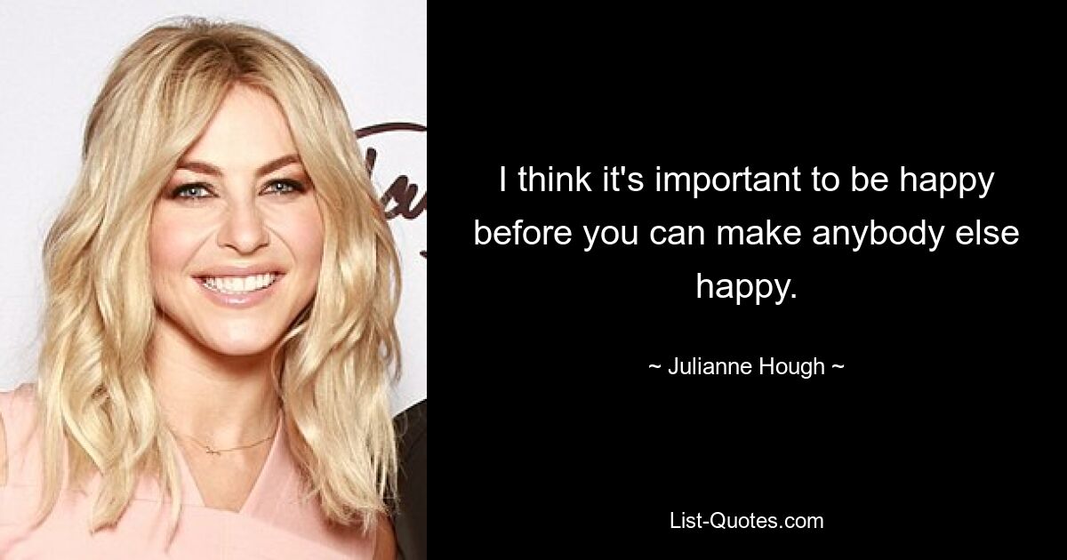 I think it's important to be happy before you can make anybody else happy. — © Julianne Hough