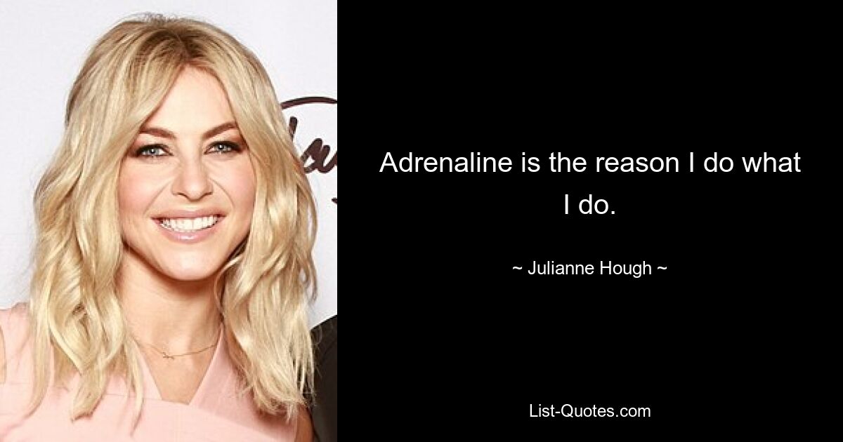 Adrenaline is the reason I do what I do. — © Julianne Hough