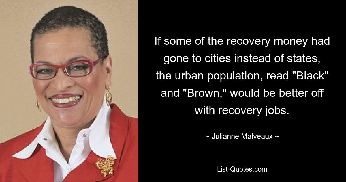 If some of the recovery money had gone to cities instead of states, the urban population, read "Black" and "Brown," would be better off with recovery jobs. — © Julianne Malveaux