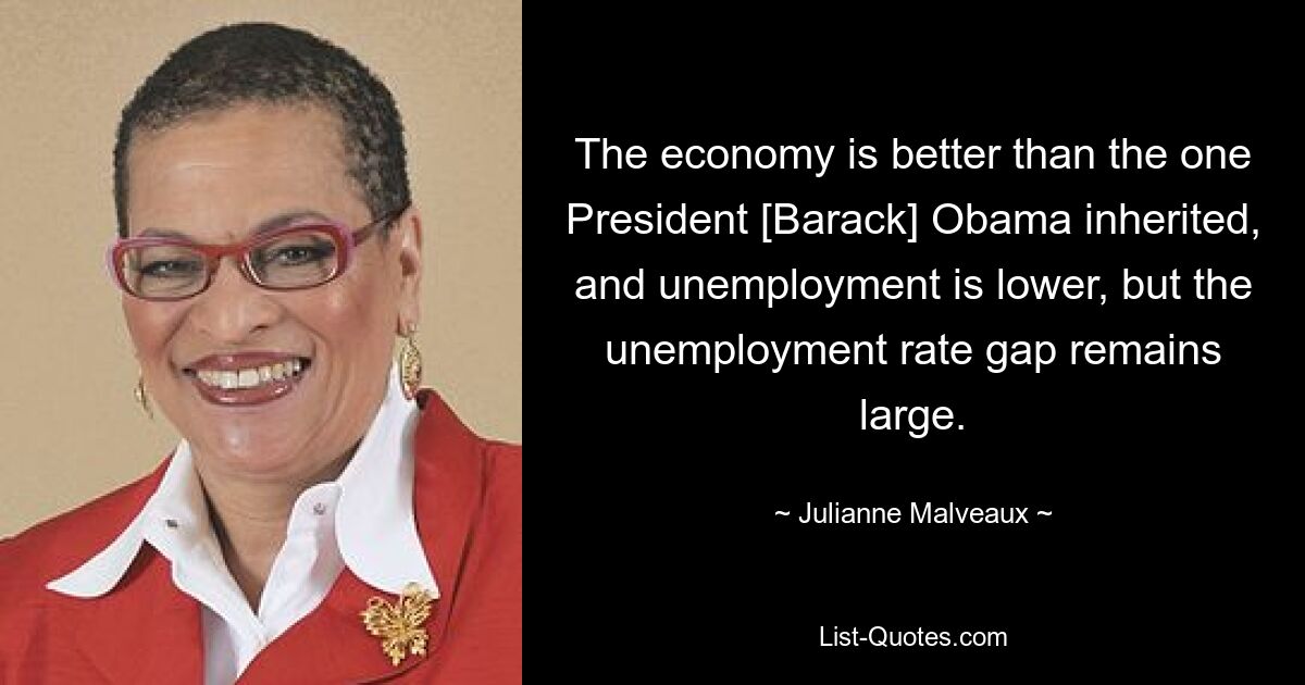 The economy is better than the one President [Barack] Obama inherited, and unemployment is lower, but the unemployment rate gap remains large. — © Julianne Malveaux