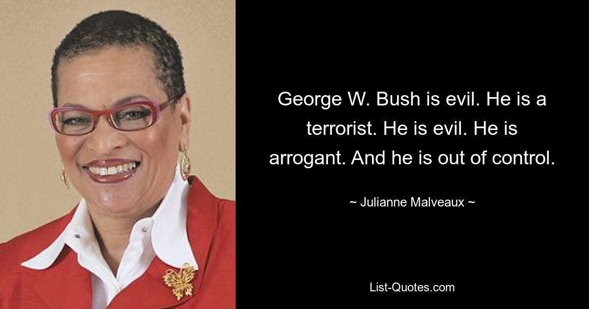 George W. Bush is evil. He is a terrorist. He is evil. He is arrogant. And he is out of control. — © Julianne Malveaux