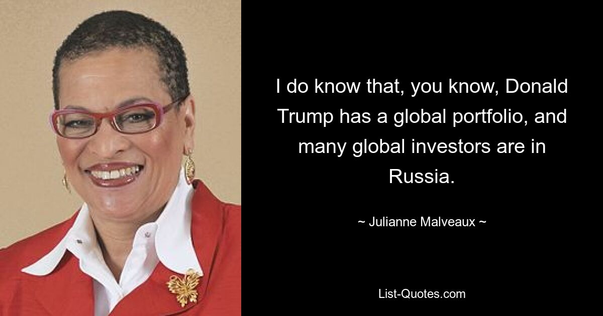 I do know that, you know, Donald Trump has a global portfolio, and many global investors are in Russia. — © Julianne Malveaux