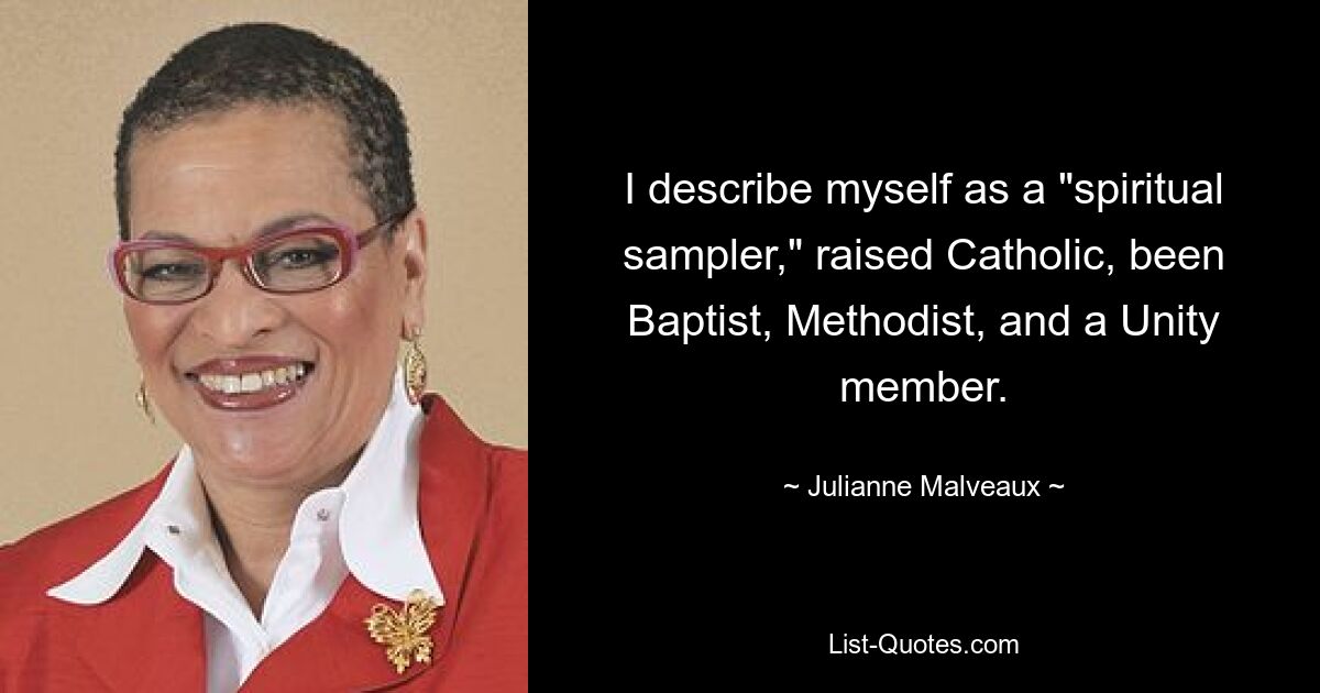 I describe myself as a "spiritual sampler," raised Catholic, been Baptist, Methodist, and a Unity member. — © Julianne Malveaux