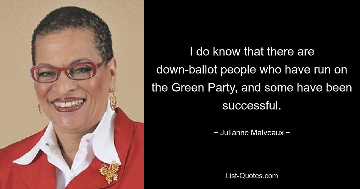 I do know that there are down-ballot people who have run on the Green Party, and some have been successful. — © Julianne Malveaux