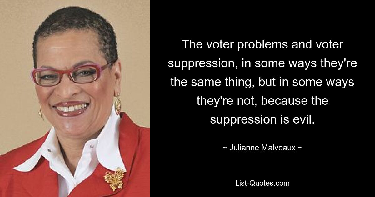 The voter problems and voter suppression, in some ways they're the same thing, but in some ways they're not, because the suppression is evil. — © Julianne Malveaux