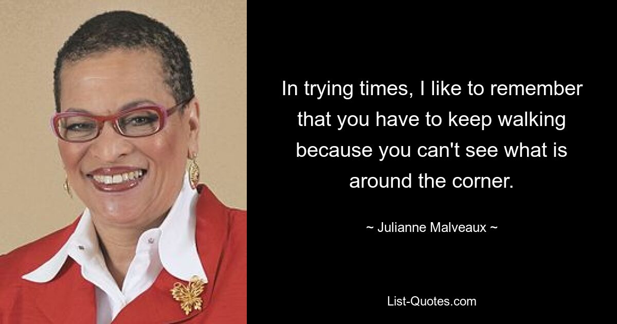 In trying times, I like to remember that you have to keep walking because you can't see what is around the corner. — © Julianne Malveaux