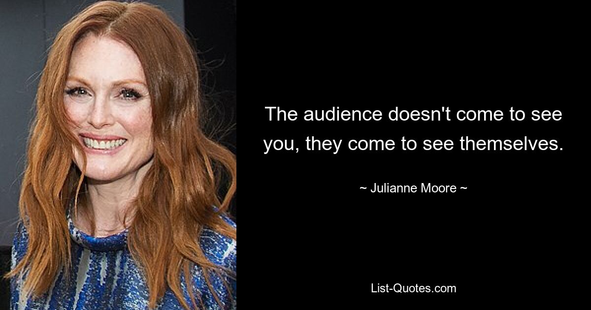 The audience doesn't come to see you, they come to see themselves. — © Julianne Moore