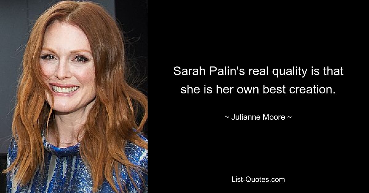 Sarah Palin's real quality is that she is her own best creation. — © Julianne Moore