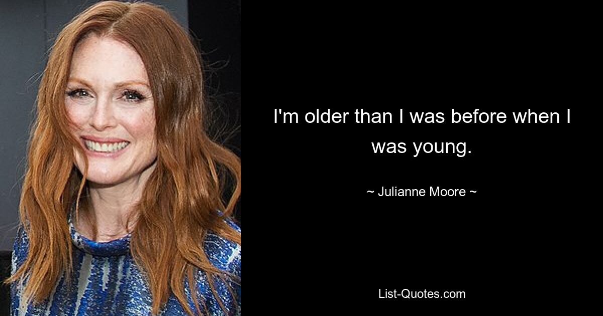 I'm older than I was before when I was young. — © Julianne Moore