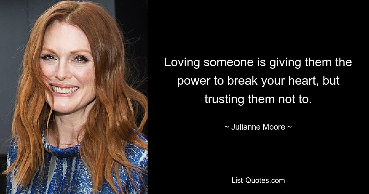 Loving someone is giving them the power to break your heart, but trusting them not to. — © Julianne Moore