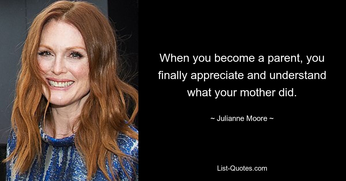 When you become a parent, you finally appreciate and understand what your mother did. — © Julianne Moore