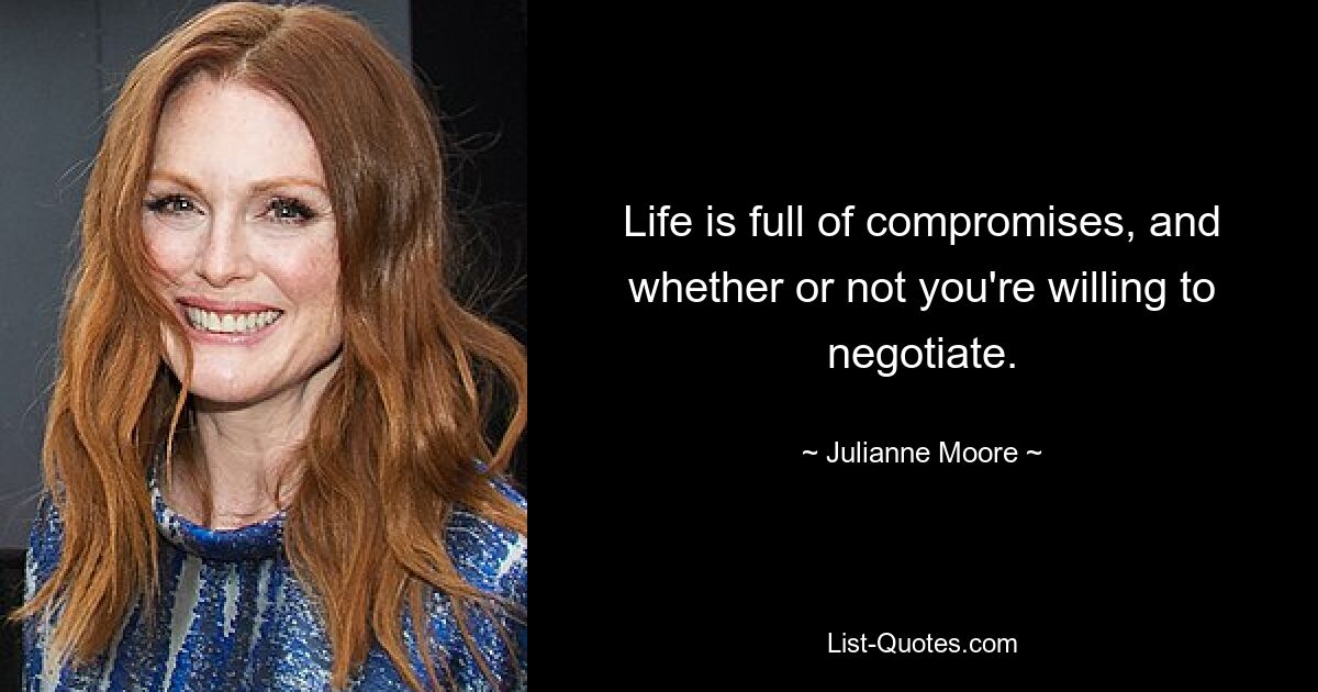 Life is full of compromises, and whether or not you're willing to negotiate. — © Julianne Moore