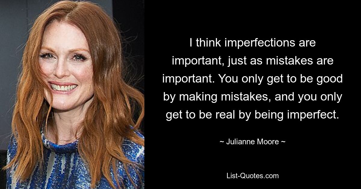 I think imperfections are important, just as mistakes are important. You only get to be good by making mistakes, and you only get to be real by being imperfect. — © Julianne Moore