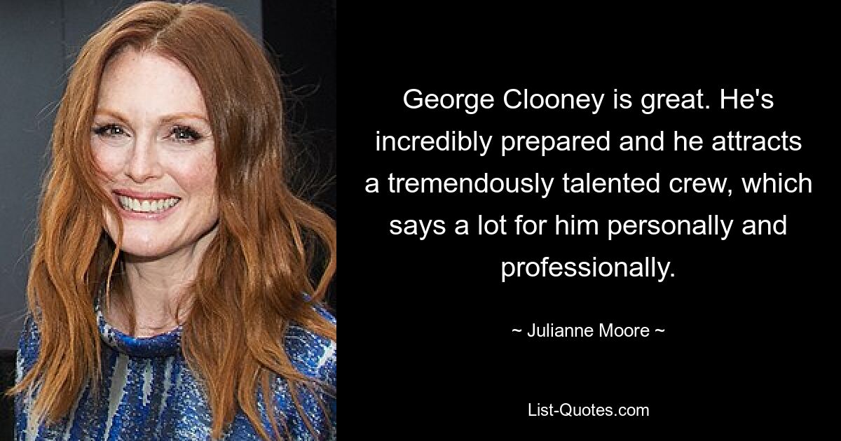 George Clooney is great. He's incredibly prepared and he attracts a tremendously talented crew, which says a lot for him personally and professionally. — © Julianne Moore