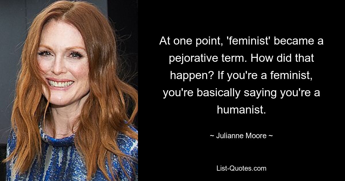 At one point, 'feminist' became a pejorative term. How did that happen? If you're a feminist, you're basically saying you're a humanist. — © Julianne Moore