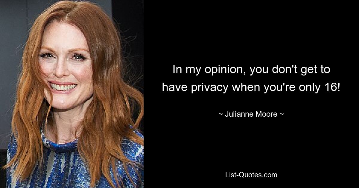 In my opinion, you don't get to have privacy when you're only 16! — © Julianne Moore