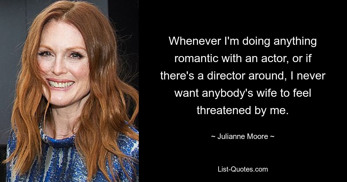 Whenever I'm doing anything romantic with an actor, or if there's a director around, I never want anybody's wife to feel threatened by me. — © Julianne Moore