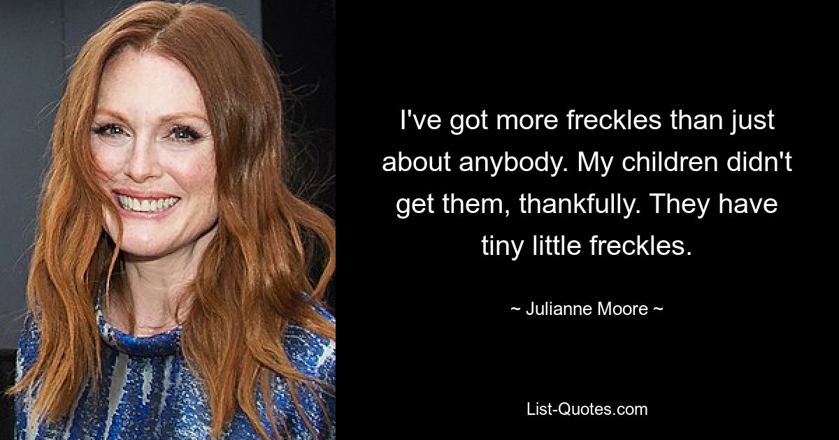 Ich habe mehr Sommersprossen als jeder andere. Meine Kinder haben sie zum Glück nicht bekommen. Sie haben winzige Sommersprossen. — © Julianne Moore