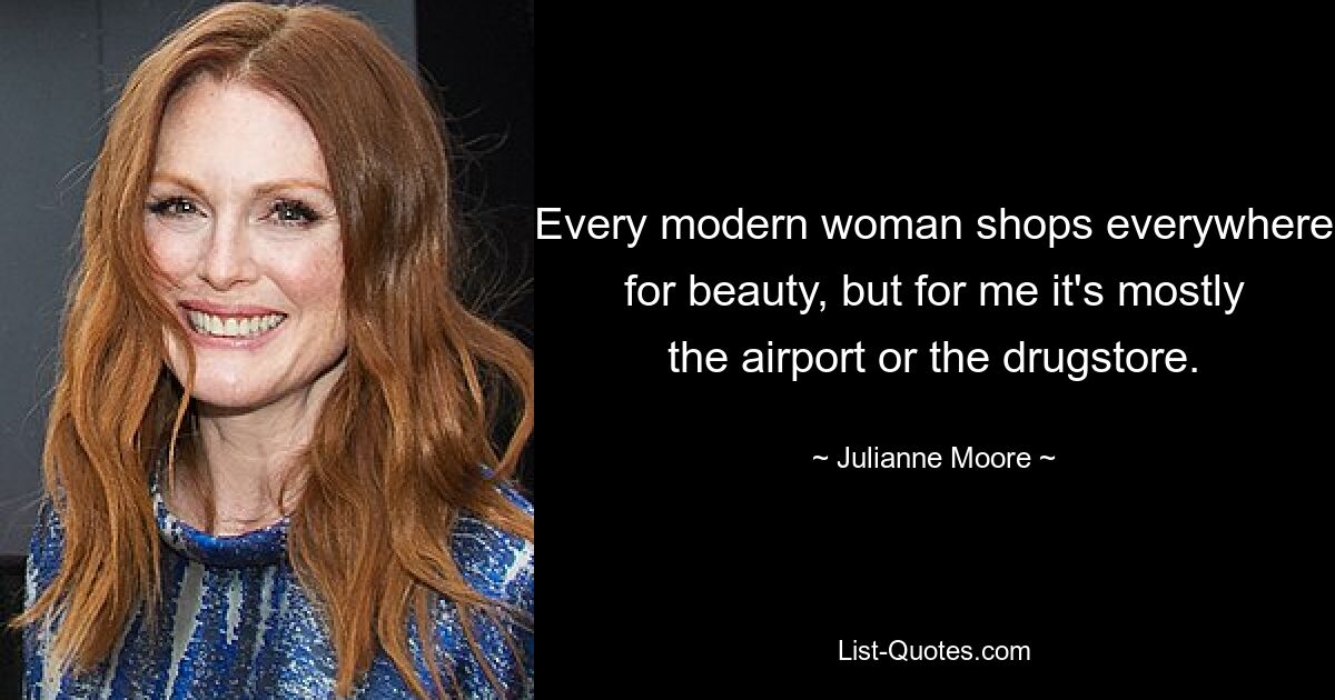 Every modern woman shops everywhere for beauty, but for me it's mostly the airport or the drugstore. — © Julianne Moore