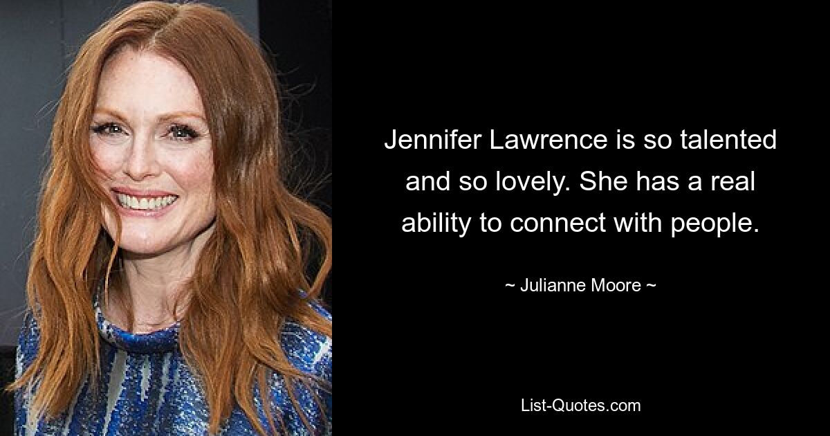 Jennifer Lawrence is so talented and so lovely. She has a real ability to connect with people. — © Julianne Moore