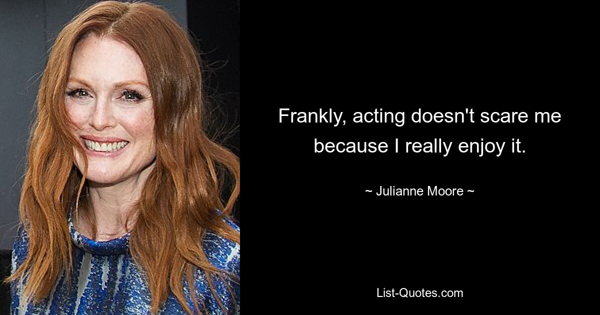 Frankly, acting doesn't scare me because I really enjoy it. — © Julianne Moore