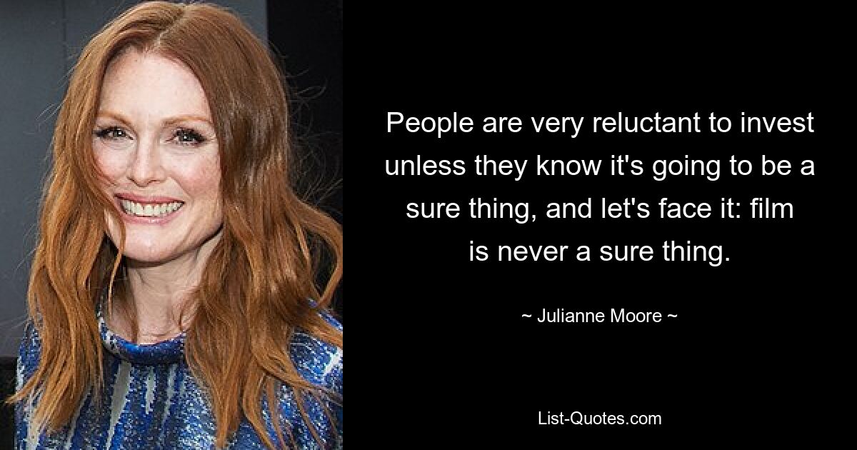 People are very reluctant to invest unless they know it's going to be a sure thing, and let's face it: film is never a sure thing. — © Julianne Moore