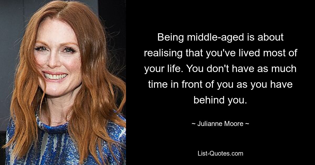 Being middle-aged is about realising that you've lived most of your life. You don't have as much time in front of you as you have behind you. — © Julianne Moore