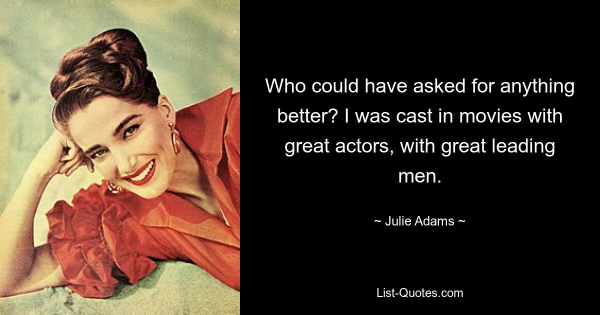 Who could have asked for anything better? I was cast in movies with great actors, with great leading men. — © Julie Adams