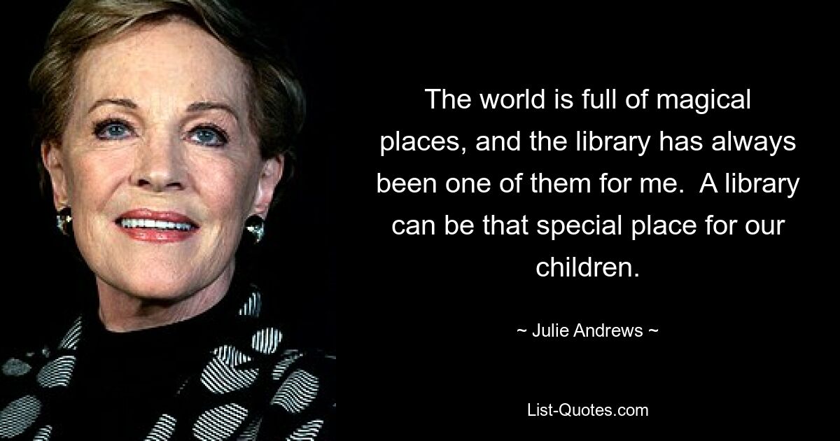 Die Welt ist voller magischer Orte und die Bibliothek war für mich schon immer einer davon. Eine Bibliothek kann für unsere Kinder ein besonderer Ort sein. — © Julie Andrews 