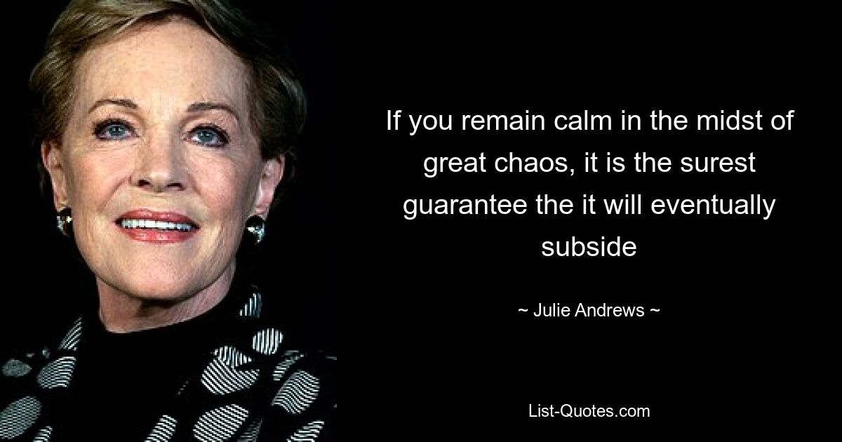 If you remain calm in the midst of great chaos, it is the surest guarantee the it will eventually subside — © Julie Andrews