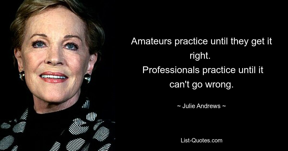 Amateurs practice until they get it right. 
 Professionals practice until it can't go wrong. — © Julie Andrews