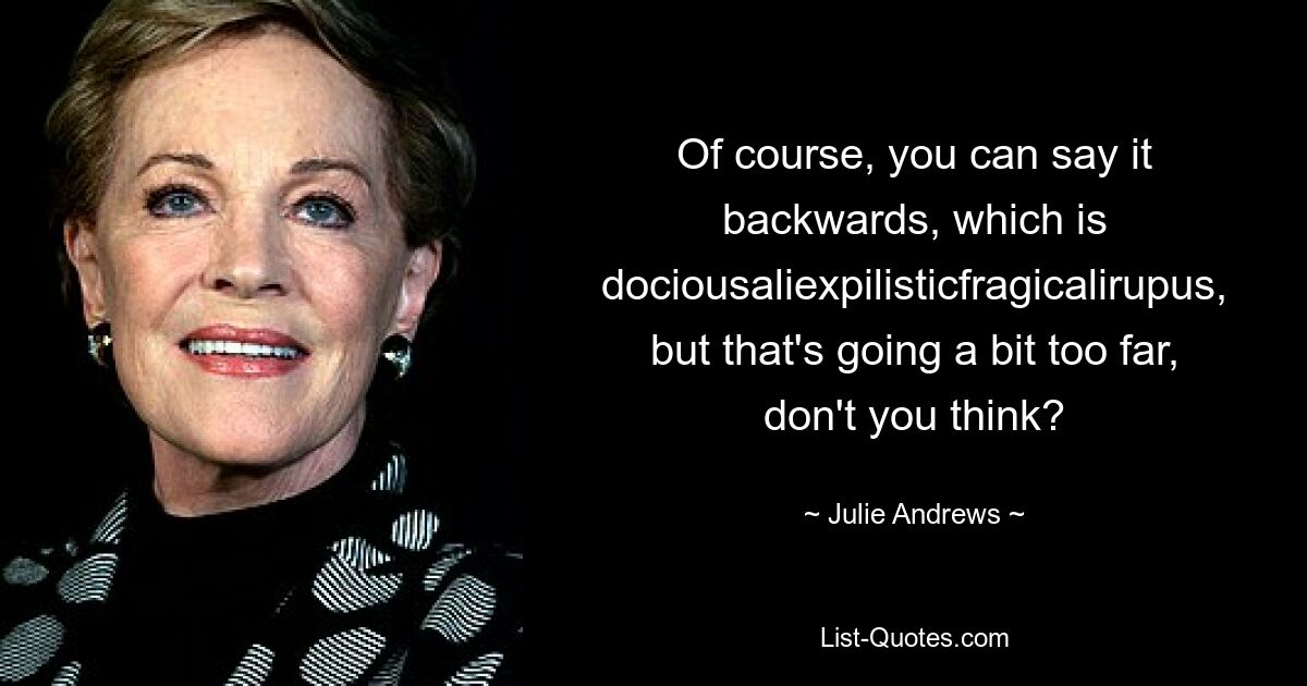 Of course, you can say it backwards, which is dociousaliexpilisticfragicalirupus, but that's going a bit too far, don't you think? — © Julie Andrews