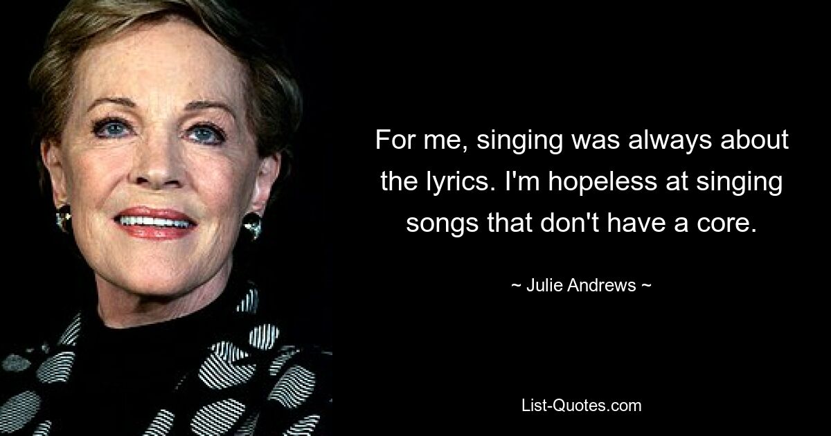 For me, singing was always about the lyrics. I'm hopeless at singing songs that don't have a core. — © Julie Andrews