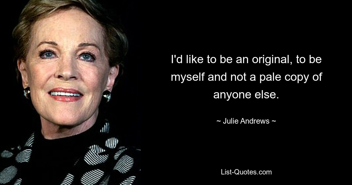 I'd like to be an original, to be myself and not a pale copy of anyone else. — © Julie Andrews