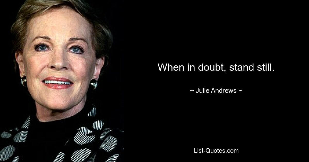 When in doubt, stand still. — © Julie Andrews