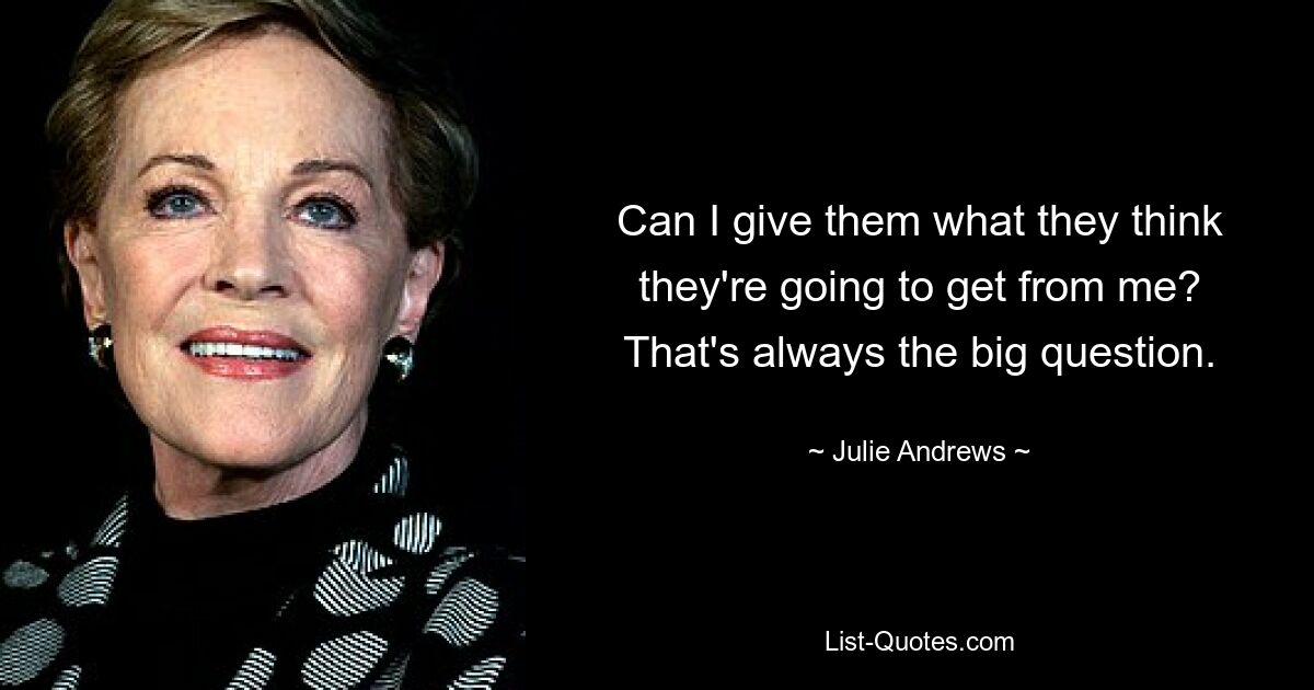 Can I give them what they think they're going to get from me? That's always the big question. — © Julie Andrews