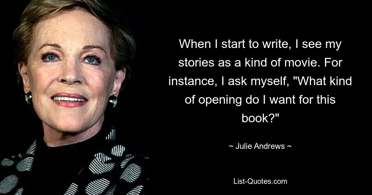 When I start to write, I see my stories as a kind of movie. For instance, I ask myself, "What kind of opening do I want for this book?" — © Julie Andrews