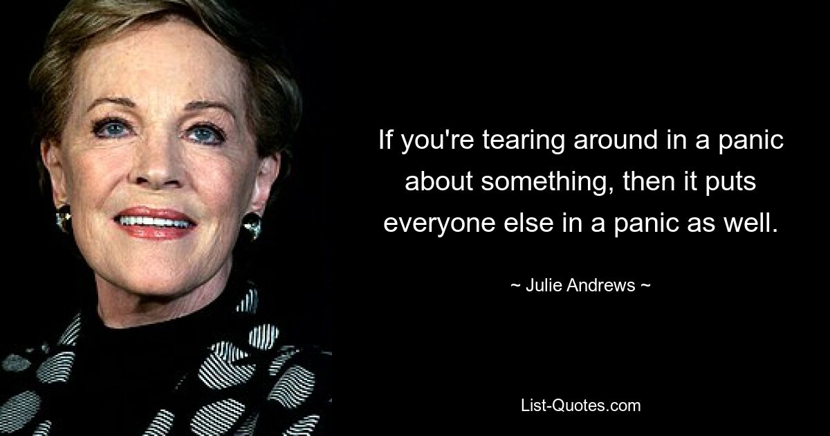 If you're tearing around in a panic about something, then it puts everyone else in a panic as well. — © Julie Andrews