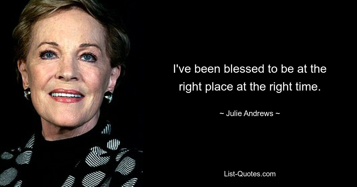 I've been blessed to be at the right place at the right time. — © Julie Andrews