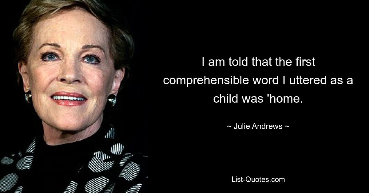 I am told that the first comprehensible word I uttered as a child was 'home. — © Julie Andrews