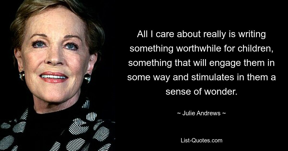 All I care about really is writing something worthwhile for children, something that will engage them in some way and stimulates in them a sense of wonder. — © Julie Andrews