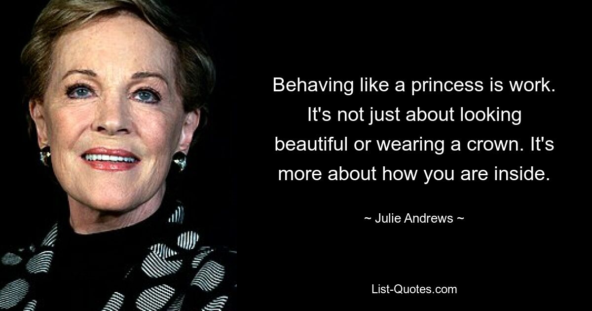 Behaving like a princess is work. It's not just about looking beautiful or wearing a crown. It's more about how you are inside. — © Julie Andrews