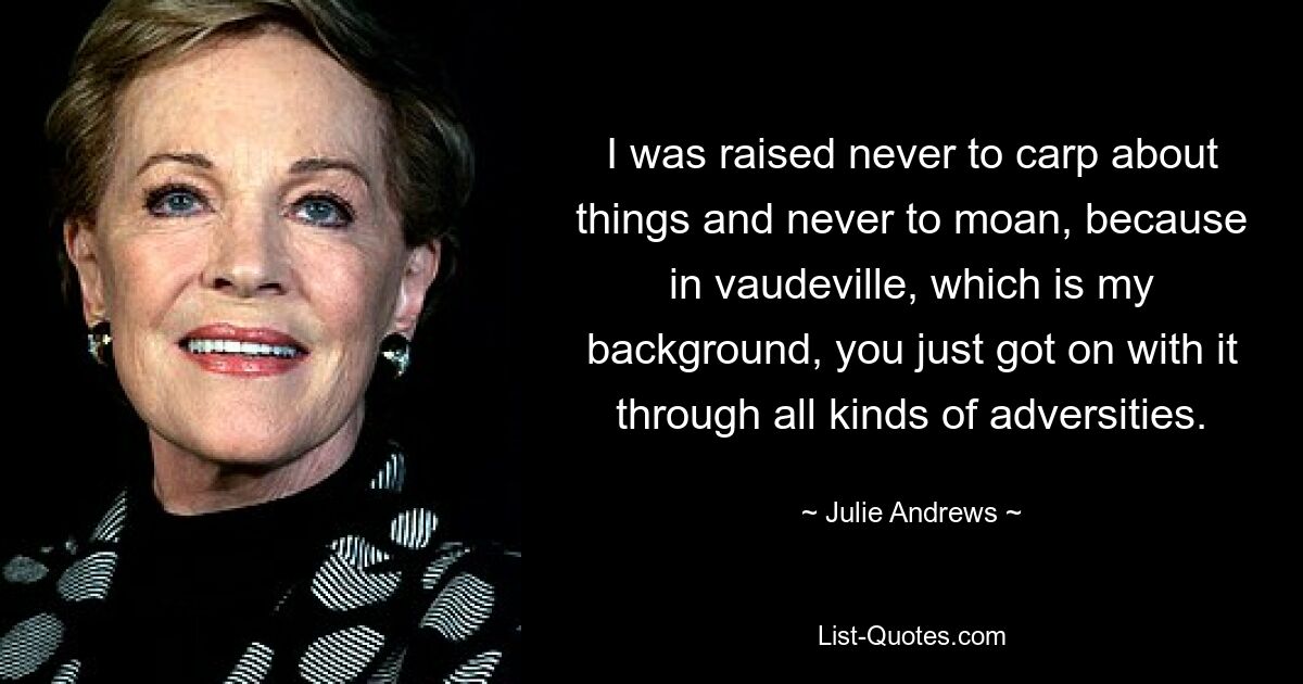 I was raised never to carp about things and never to moan, because in vaudeville, which is my background, you just got on with it through all kinds of adversities. — © Julie Andrews