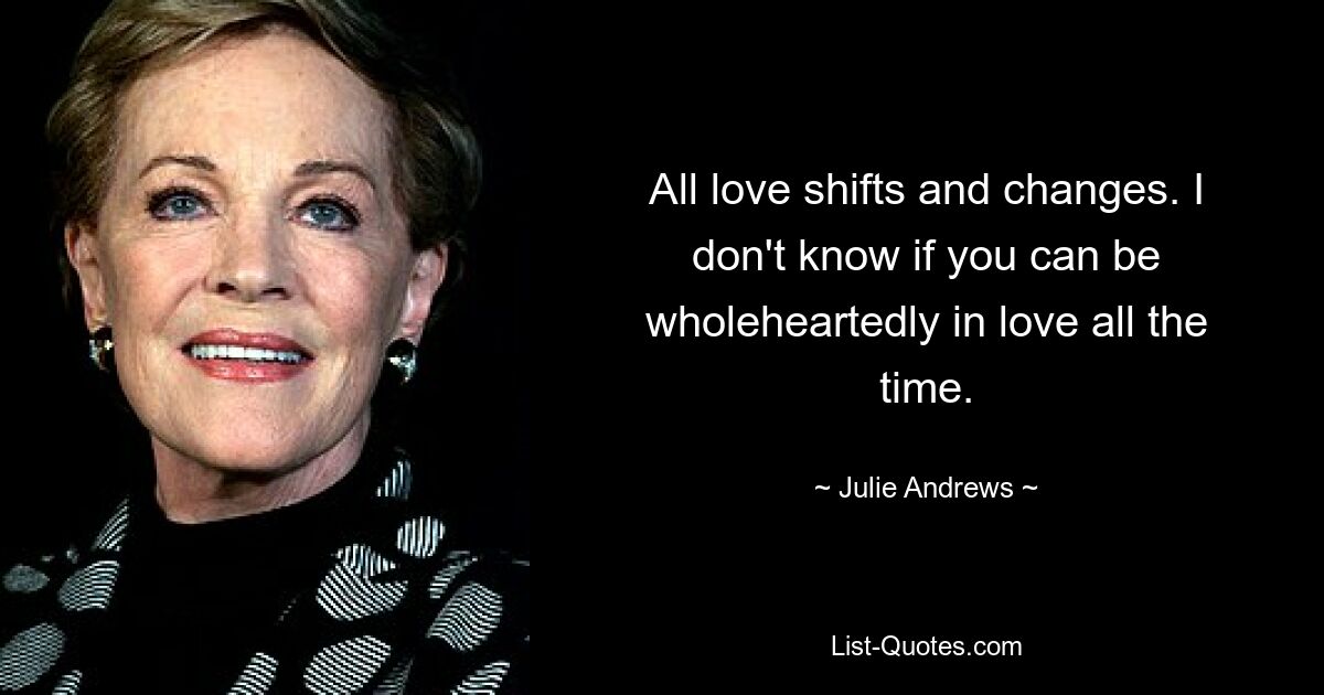 All love shifts and changes. I don't know if you can be wholeheartedly in love all the time. — © Julie Andrews