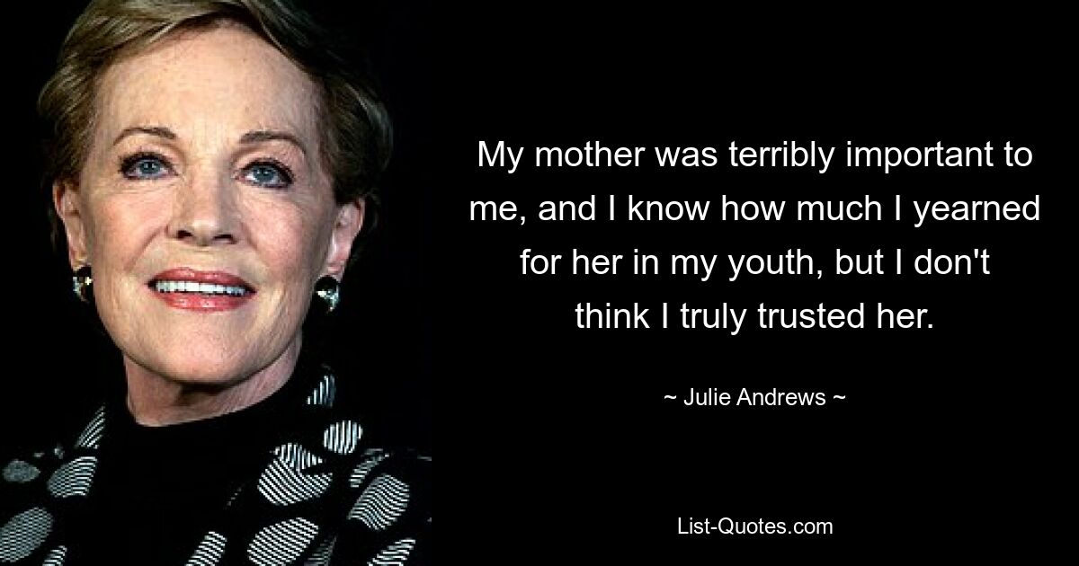 My mother was terribly important to me, and I know how much I yearned for her in my youth, but I don't think I truly trusted her. — © Julie Andrews