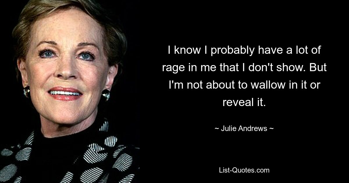 I know I probably have a lot of rage in me that I don't show. But I'm not about to wallow in it or reveal it. — © Julie Andrews